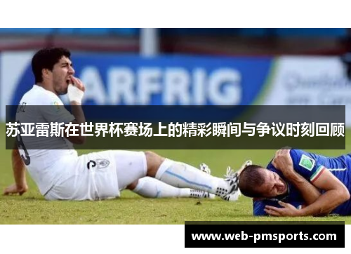 苏亚雷斯在世界杯赛场上的精彩瞬间与争议时刻回顾
