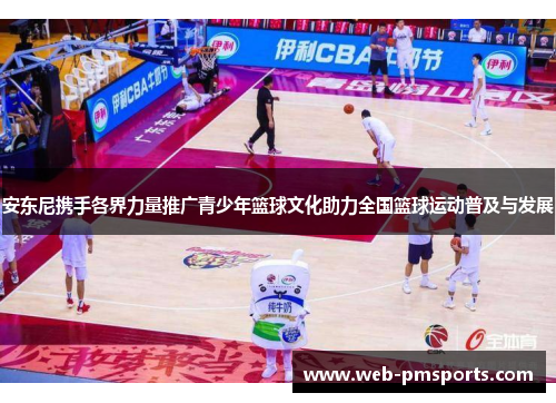 安东尼携手各界力量推广青少年篮球文化助力全国篮球运动普及与发展