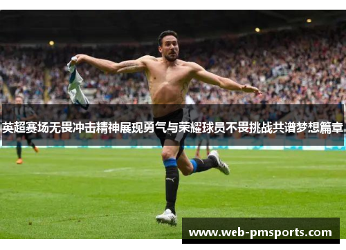 英超赛场无畏冲击精神展现勇气与荣耀球员不畏挑战共谱梦想篇章