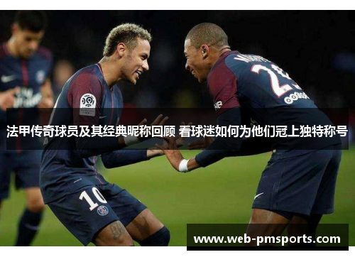 法甲传奇球员及其经典昵称回顾 看球迷如何为他们冠上独特称号