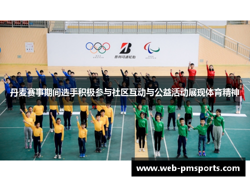 丹麦赛事期间选手积极参与社区互动与公益活动展现体育精神