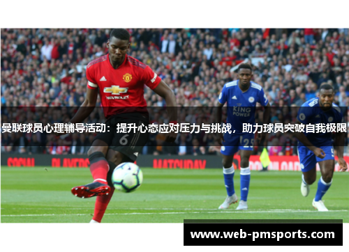 曼联球员心理辅导活动：提升心态应对压力与挑战，助力球员突破自我极限