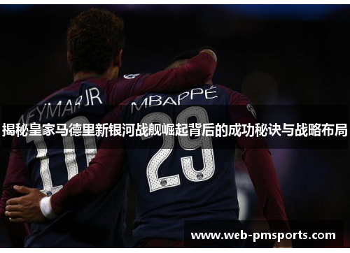 揭秘皇家马德里新银河战舰崛起背后的成功秘诀与战略布局