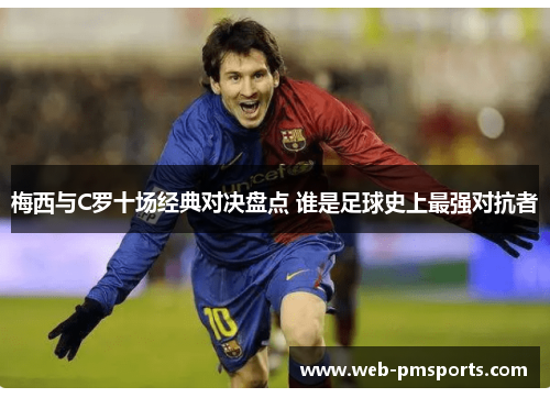 梅西与C罗十场经典对决盘点 谁是足球史上最强对抗者