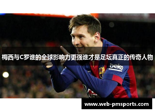 梅西与C罗谁的全球影响力更强谁才是足坛真正的传奇人物