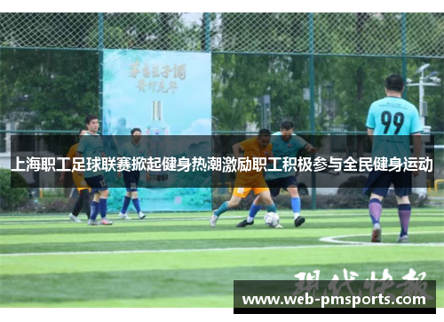上海职工足球联赛掀起健身热潮激励职工积极参与全民健身运动