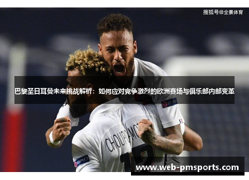巴黎圣日耳曼未来挑战解析：如何应对竞争激烈的欧洲赛场与俱乐部内部变革