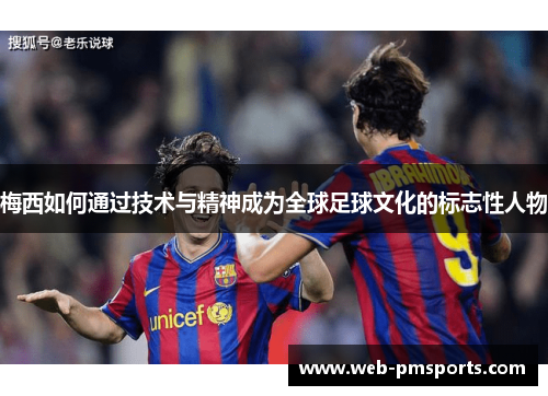 梅西如何通过技术与精神成为全球足球文化的标志性人物