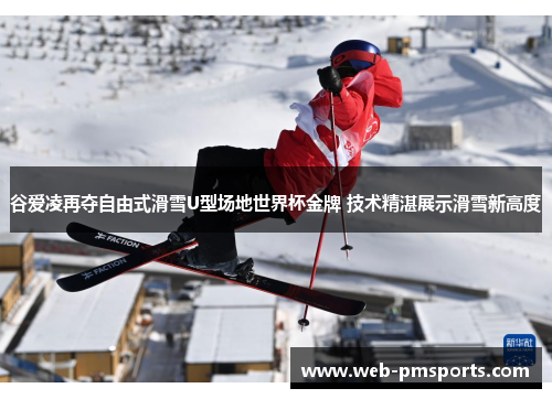 谷爱凌再夺自由式滑雪U型场地世界杯金牌 技术精湛展示滑雪新高度