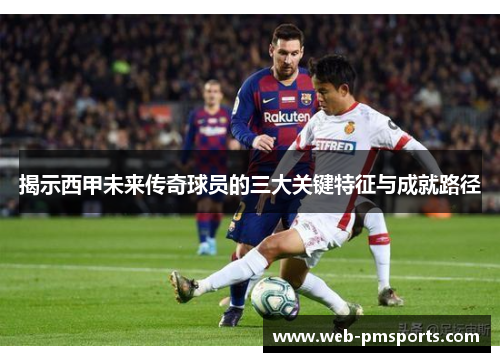 揭示西甲未来传奇球员的三大关键特征与成就路径