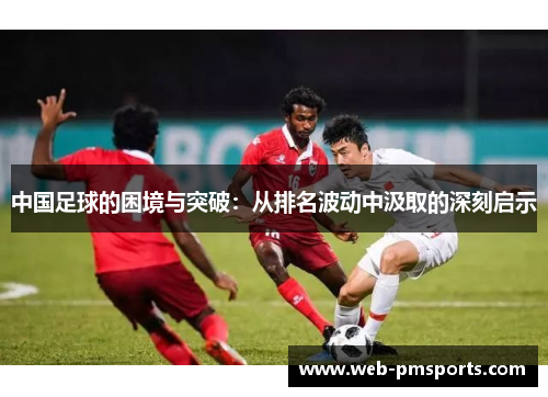 中国足球的困境与突破：从排名波动中汲取的深刻启示