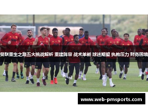 曼联重生之路五大挑战解析 重建阵容 战术革新 球迷期望 执教压力 财务困境