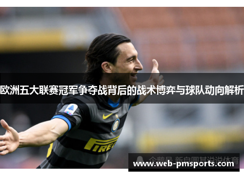 欧洲五大联赛冠军争夺战背后的战术博弈与球队动向解析