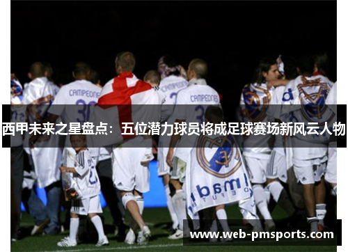 西甲未来之星盘点：五位潜力球员将成足球赛场新风云人物