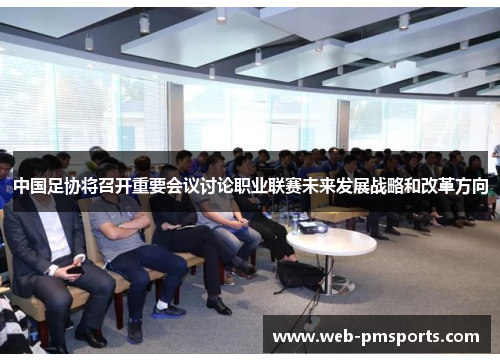 中国足协将召开重要会议讨论职业联赛未来发展战略和改革方向