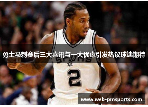 勇士马刺赛后三大喜讯与一大忧虑引发热议球迷期待