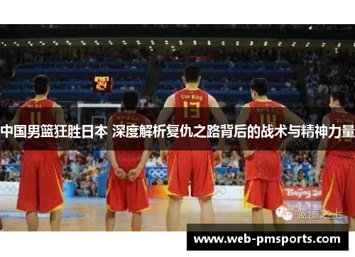 中国男篮狂胜日本 深度解析复仇之路背后的战术与精神力量