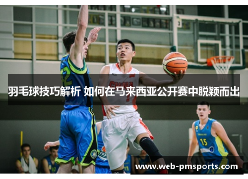 羽毛球技巧解析 如何在马来西亚公开赛中脱颖而出
