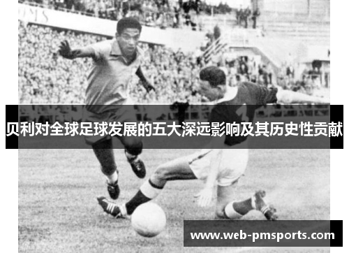 贝利对全球足球发展的五大深远影响及其历史性贡献