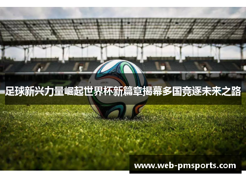 足球新兴力量崛起世界杯新篇章揭幕多国竞逐未来之路