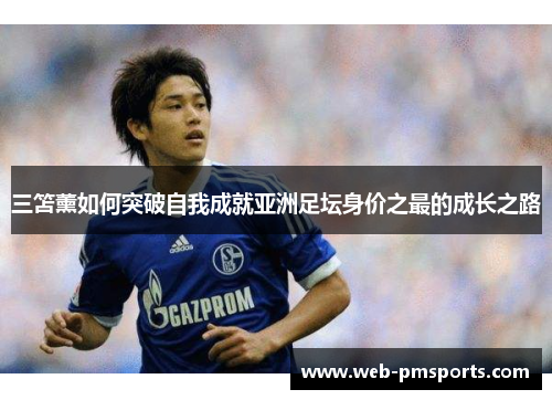 三笘薰如何突破自我成就亚洲足坛身价之最的成长之路