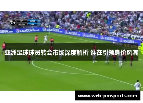 亚洲足球球员转会市场深度解析 谁在引领身价风潮