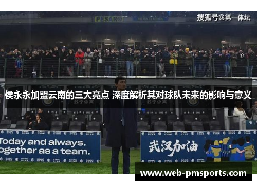 侯永永加盟云南的三大亮点 深度解析其对球队未来的影响与意义