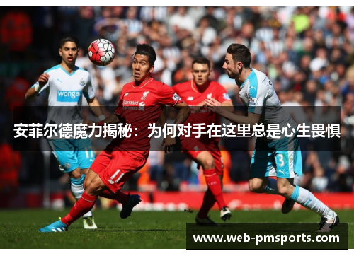 安菲尔德魔力揭秘：为何对手在这里总是心生畏惧