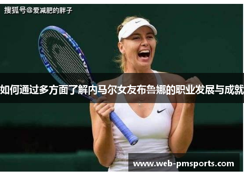 如何通过多方面了解内马尔女友布鲁娜的职业发展与成就
